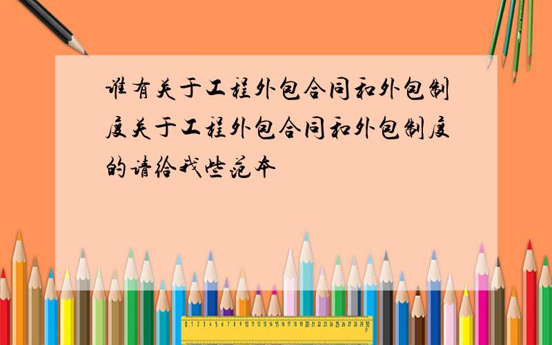 谁有关于工程外包合同和外包制度关于工程外包合同和外包制度的请给我些范本