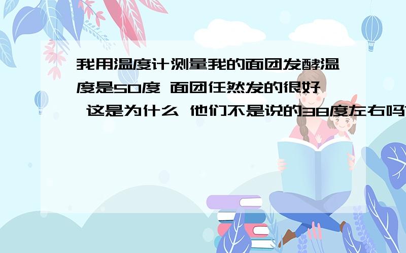 我用温度计测量我的面团发酵温度是50度 面团任然发的很好 这是为什么 他们不是说的38度左右吗?