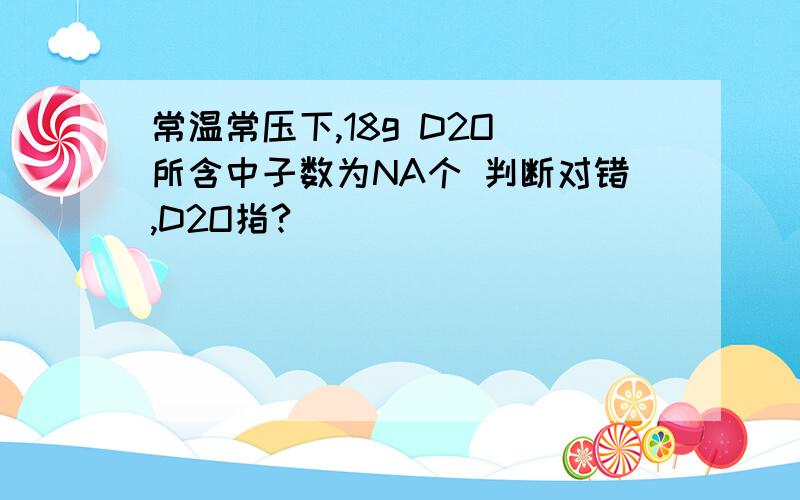 常温常压下,18g D2O 所含中子数为NA个 判断对错,D2O指?