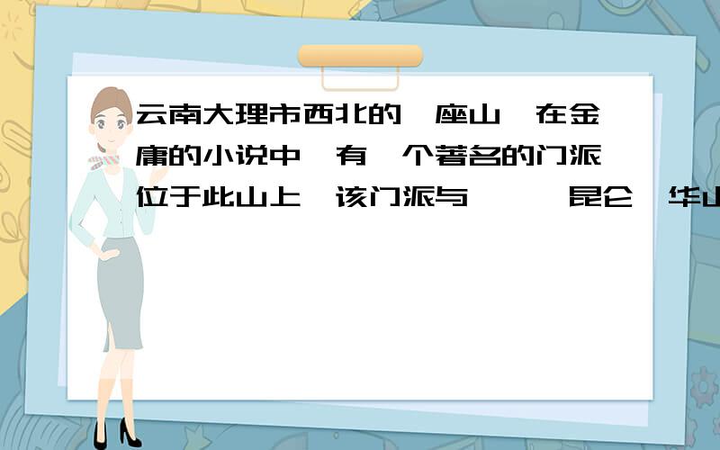 云南大理市西北的一座山,在金庸的小说中,有一个著名的门派位于此山上,该门派与峨嵋、昆仑、华山并称四这是什么山,是旅游景点吗?