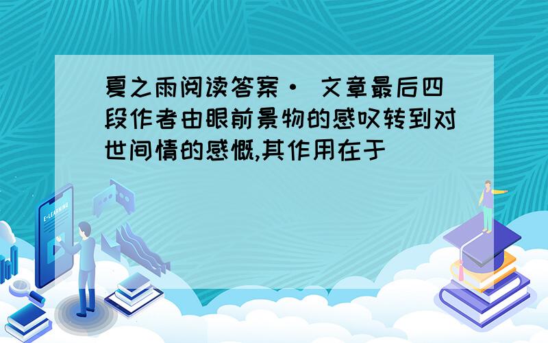 夏之雨阅读答案· 文章最后四段作者由眼前景物的感叹转到对世间情的感慨,其作用在于