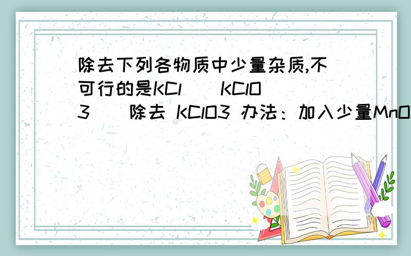 除去下列各物质中少量杂质,不可行的是KCl ( KClO3 ) 除去 KClO3 办法：加入少量MnO2,加热为什么是错误的?