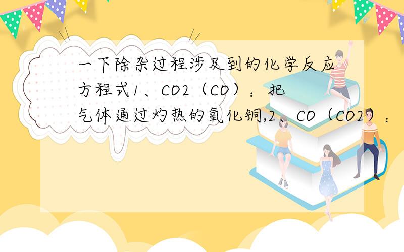 一下除杂过程涉及到的化学反应方程式1、CO2（CO）：把气体通过灼热的氧化铜,2、CO（CO2）：通过足量的氢氧化钠溶液 3、H2（水蒸气）：通过浓硫酸/通过氢氧化钠固体 4、CuO(C):在空气中（在