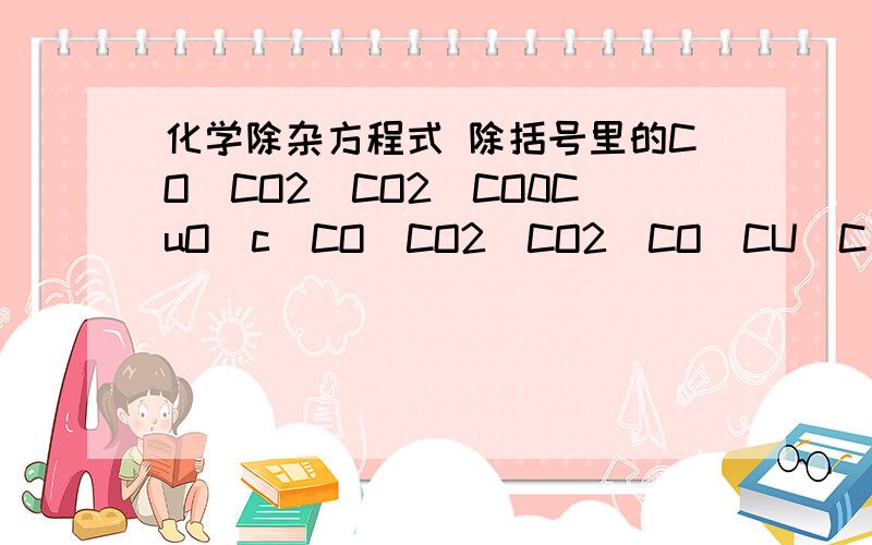 化学除杂方程式 除括号里的CO(CO2)CO2(CO0CuO(c)CO（CO2）CO2(CO)CU(C)