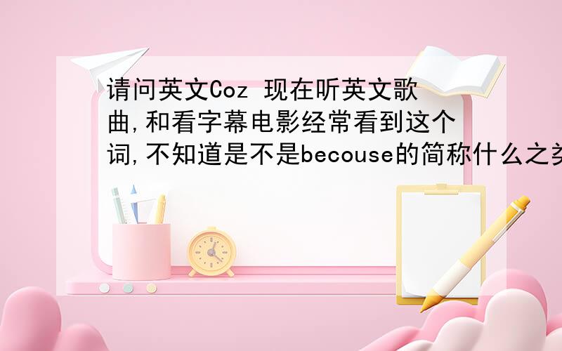 请问英文Coz 现在听英文歌曲,和看字幕电影经常看到这个词,不知道是不是becouse的简称什么之类的?