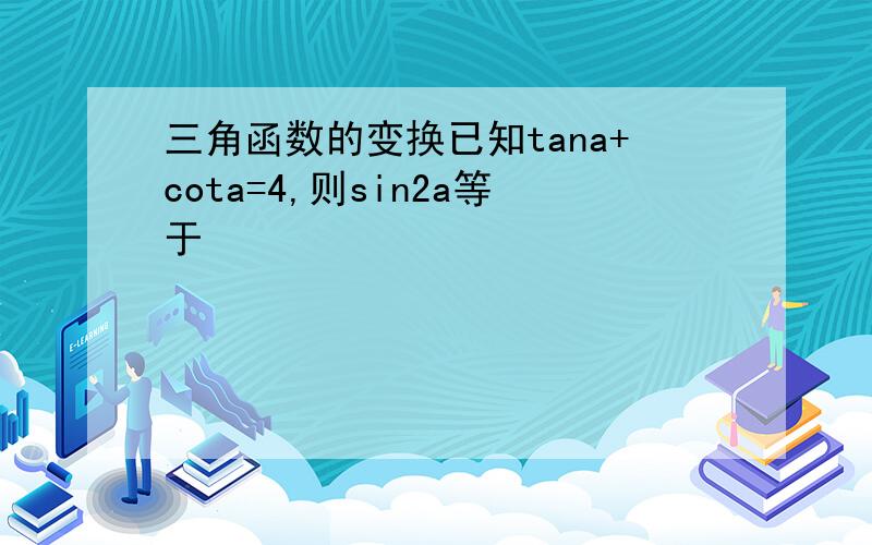 三角函数的变换已知tana+cota=4,则sin2a等于