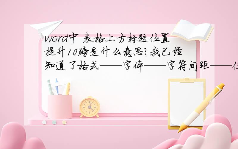 word中 表格上方标题位置提升10磅是什么意思?我已经知道了格式——字体——字符间距——位置（在位置下拉框内选择“提升”）