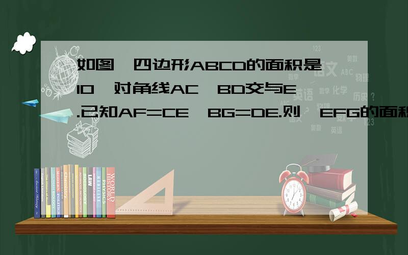 如图,四边形ABCD的面积是10,对角线AC、BD交与E.已知AF=CE,BG=DE.则△EFG的面积是__________.（有图）