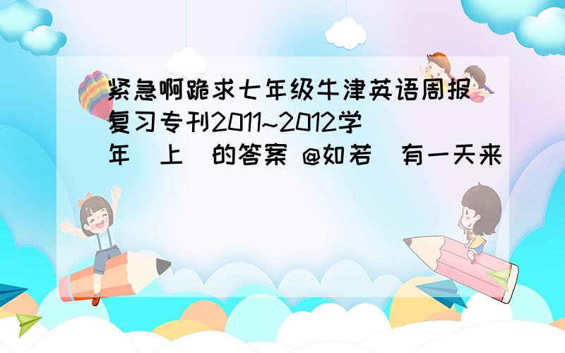 紧急啊跪求七年级牛津英语周报复习专刊2011~2012学年（上）的答案 @如若_有一天来