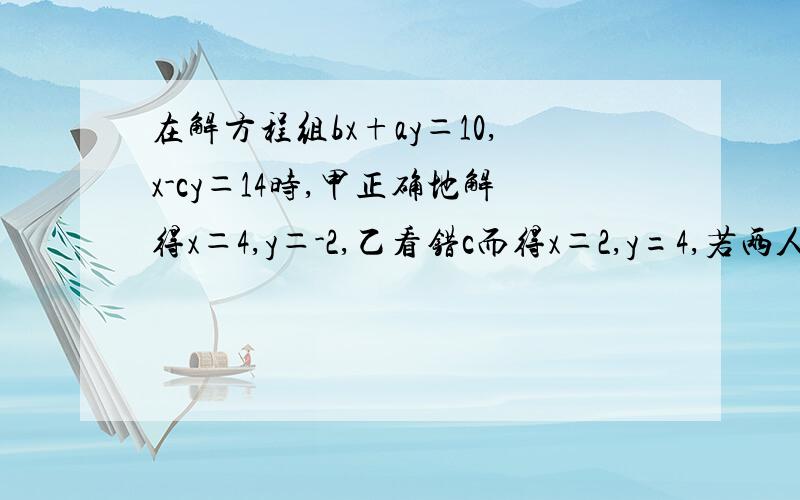 在解方程组bx+ay＝10,x-cy＝14时,甲正确地解得x＝4,y＝-2,乙看错c而得x＝2,y=4,若两人的运算过程均无错误,求a,b,c的值