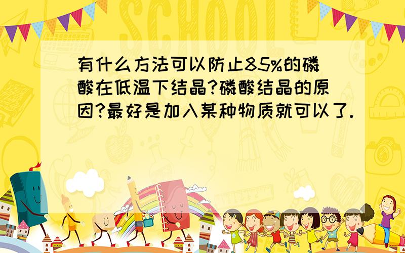 有什么方法可以防止85%的磷酸在低温下结晶?磷酸结晶的原因?最好是加入某种物质就可以了.