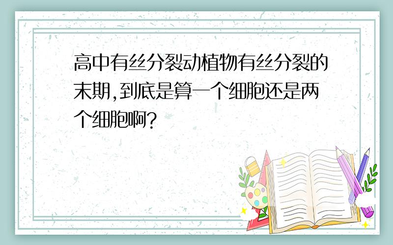 高中有丝分裂动植物有丝分裂的末期,到底是算一个细胞还是两个细胞啊?