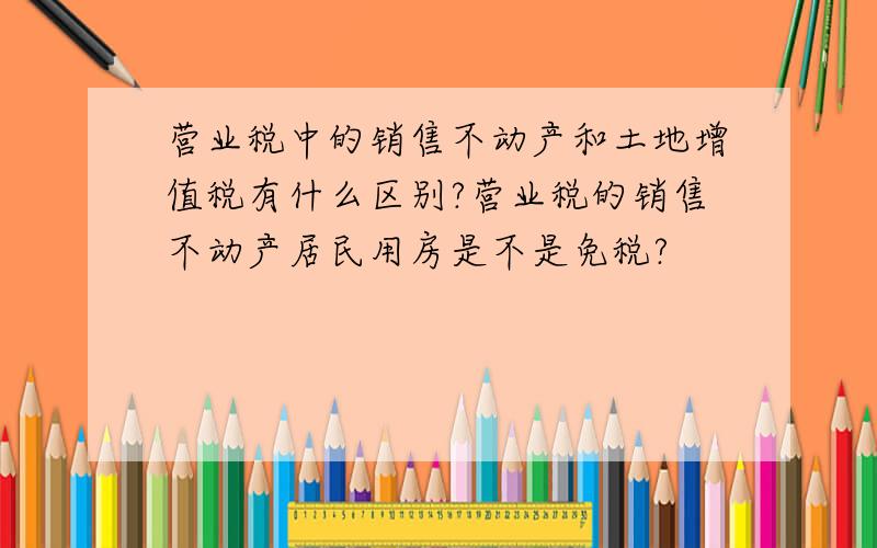 营业税中的销售不动产和土地增值税有什么区别?营业税的销售不动产居民用房是不是免税?