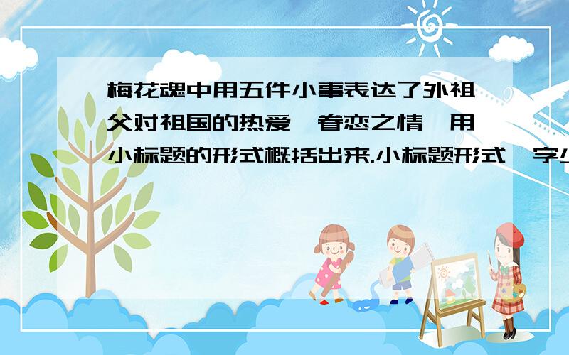 梅花魂中用五件小事表达了外祖父对祖国的热爱,眷恋之情,用小标题的形式概括出来.小标题形式,字少点的.满意答者我给他悬赏分30.