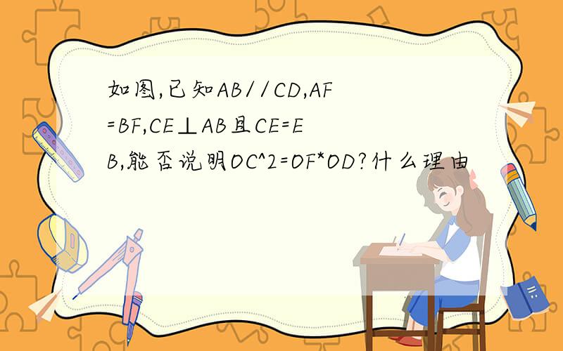 如图,已知AB//CD,AF=BF,CE⊥AB且CE=EB,能否说明OC^2=OF*OD?什么理由