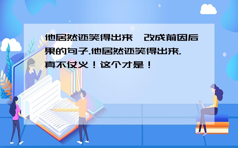 他居然还笑得出来—改成前因后果的句子.他居然还笑得出来，真不仗义！这个才是！