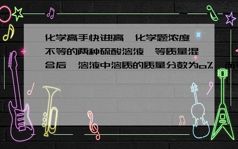 化学高手快进!高一化学题浓度不等的两种硫酸溶液,等质量混合后,溶液中溶质的质量分数为a%,而等体积混合后,溶液中溶质的质量分数为b%；浓度不等的两种氨水,等质量混合后,溶液中溶质的