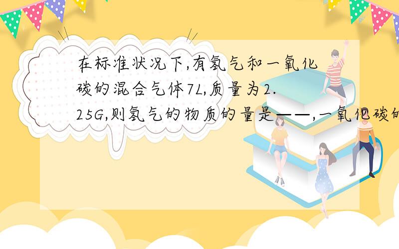 在标准状况下,有氢气和一氧化碳的混合气体7L,质量为2.25G,则氢气的物质的量是——,一氧化碳的质量是——原理和过程最重要,