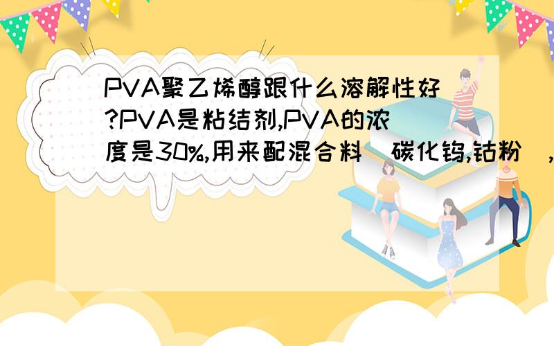 PVA聚乙烯醇跟什么溶解性好?PVA是粘结剂,PVA的浓度是30%,用来配混合料（碳化钨,钴粉）,在喷雾干燥塔中干燥,有粘壁现象,请问要用什么溶解黏在塔壁上的混合料?