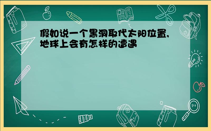 假如说一个黑洞取代太阳位置,地球上会有怎样的遭遇