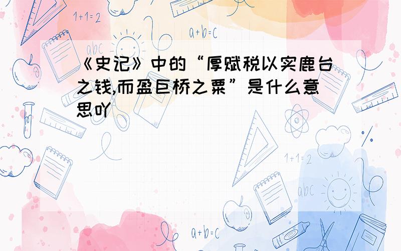 《史记》中的“厚赋税以实鹿台之钱,而盈巨桥之粟”是什么意思吖