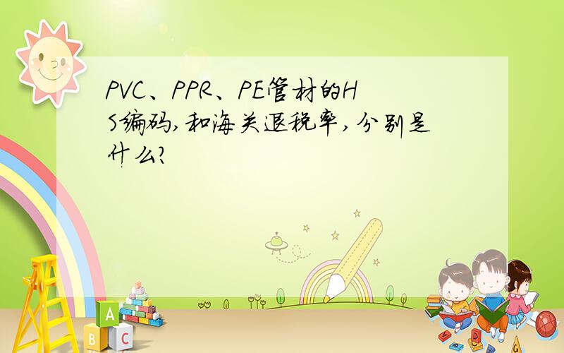 PVC、PPR、PE管材的HS编码,和海关退税率,分别是什么?