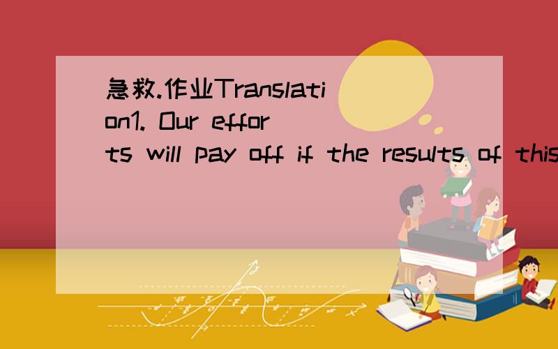 急救.作业Translation1. Our efforts will pay off if the results of this research_________________.(能应用于新技术的开发)2. I can't boot my computer now. Something __________.(一定出了毛病  )3. Leaving one's job _________ (不管是