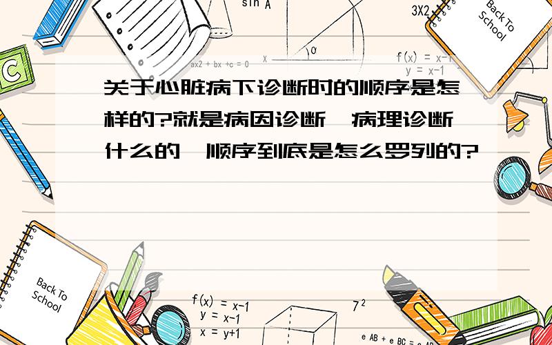 关于心脏病下诊断时的顺序是怎样的?就是病因诊断,病理诊断什么的,顺序到底是怎么罗列的?