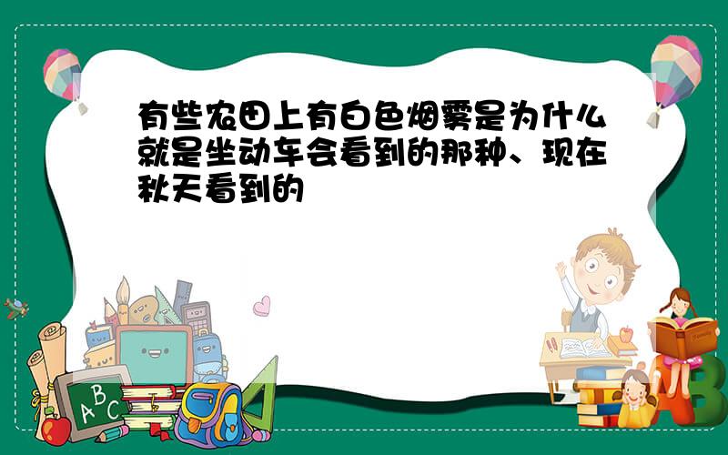 有些农田上有白色烟雾是为什么就是坐动车会看到的那种、现在秋天看到的