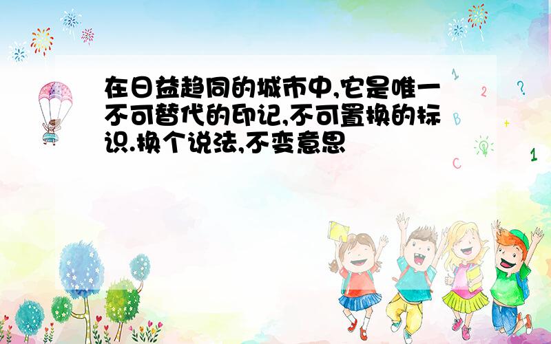 在日益趋同的城市中,它是唯一不可替代的印记,不可置换的标识.换个说法,不变意思