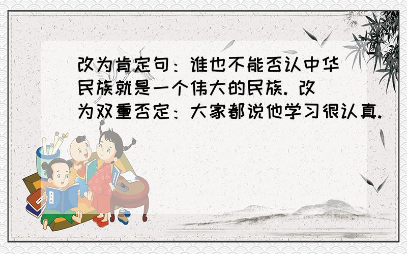 改为肯定句：谁也不能否认中华民族就是一个伟大的民族. 改为双重否定：大家都说他学习很认真.