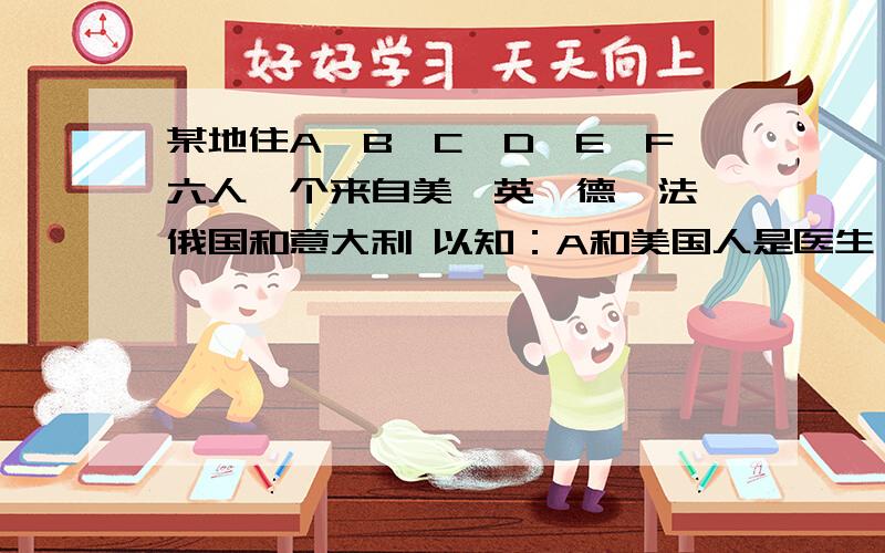 某地住A、B、C、D、E、F六人,个来自美、英、德、法、俄国和意大利 以知：A和美国人是医生,E和俄国人是老师,C和德国人是工人,B和F曾是运动员,德国人从不运动,法国人比Ａ大,Ｃ比意大利人小