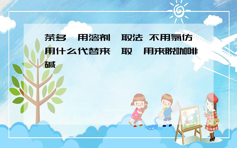 茶多酚用溶剂萃取法 不用氯仿用什么代替来萃取,用来脱咖啡碱