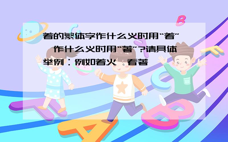 着的繁体字作什么义时用“着”,作什么义时用“著”?请具体举例：例如着火、看著