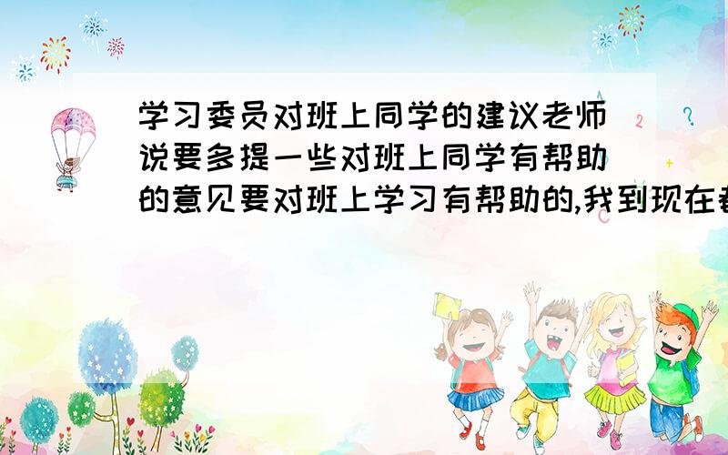 学习委员对班上同学的建议老师说要多提一些对班上同学有帮助的意见要对班上学习有帮助的,我到现在都不知道学习委员要做些什么.明天要的!