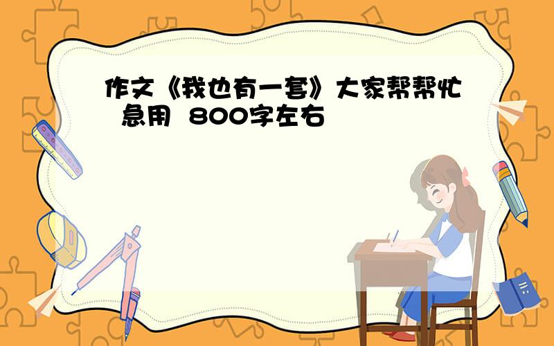 作文《我也有一套》大家帮帮忙  急用  800字左右