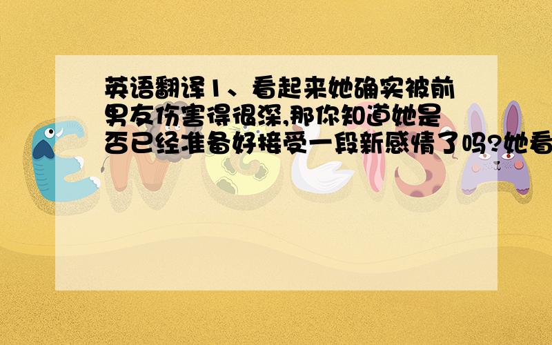 英语翻译1、看起来她确实被前男友伤害得很深,那你知道她是否已经准备好接受一段新感情了吗?她看起来确实很独立但是很脆弱.可能她总是不愿意向别人敞开心扉和向别人展示她的才华就是