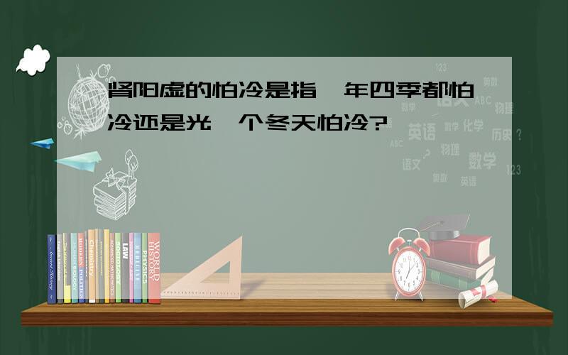 肾阳虚的怕冷是指一年四季都怕冷还是光一个冬天怕冷?