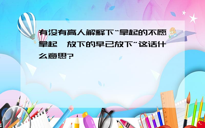 有没有高人解释下“拿起的不愿拿起,放下的早已放下”这话什么意思?