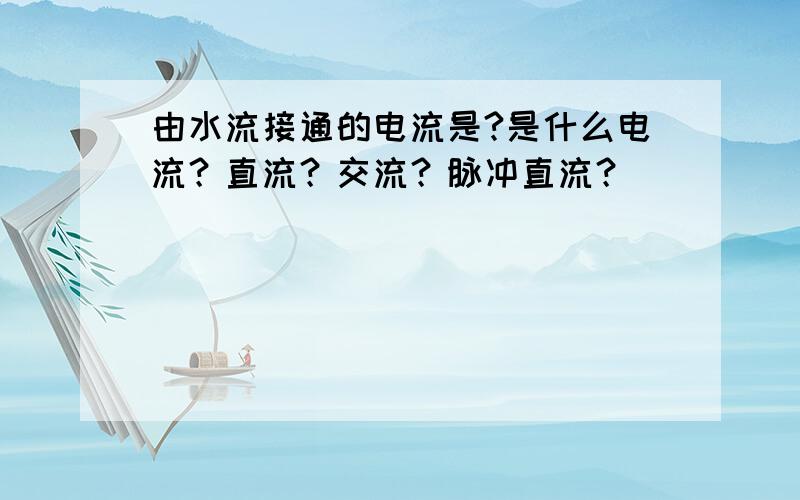 由水流接通的电流是?是什么电流？直流？交流？脉冲直流？