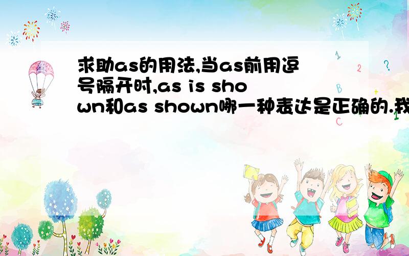 求助as的用法,当as前用逗号隔开时,as is shown和as shown哪一种表达是正确的.我个人赞同前者用法是正确,但是看到文献上,两种使用的都比较多,并给出理由,