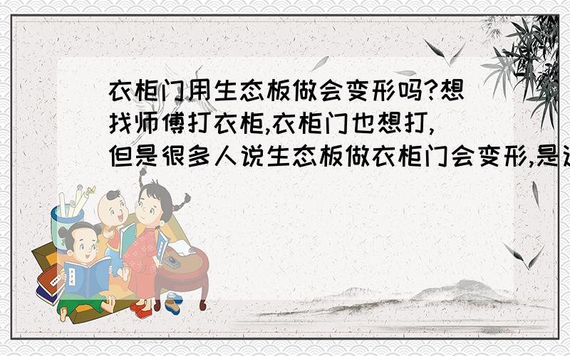 衣柜门用生态板做会变形吗?想找师傅打衣柜,衣柜门也想打,但是很多人说生态板做衣柜门会变形,是这样的吗?到底用什么材料好一些呢,主要想柜体和柜门颜色是一致的,好看些.