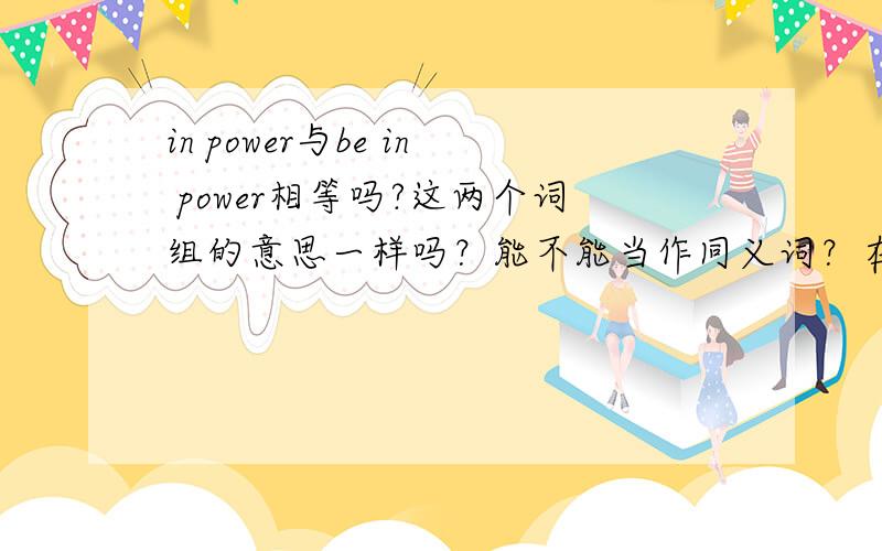 in power与be in power相等吗?这两个词组的意思一样吗？能不能当作同义词？在同一个句子里能相互替换吗？