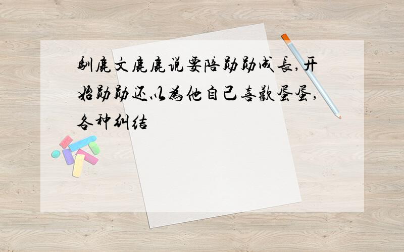 驯鹿文鹿鹿说要陪勋勋成长,开始勋勋还以为他自己喜欢蛋蛋,各种纠结