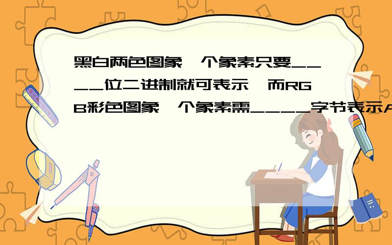 黑白两色图象一个象素只要____位二进制就可表示,而RGB彩色图象一个象素需____字节表示A．8,1 B．2,3 C．1,3 D．1,1