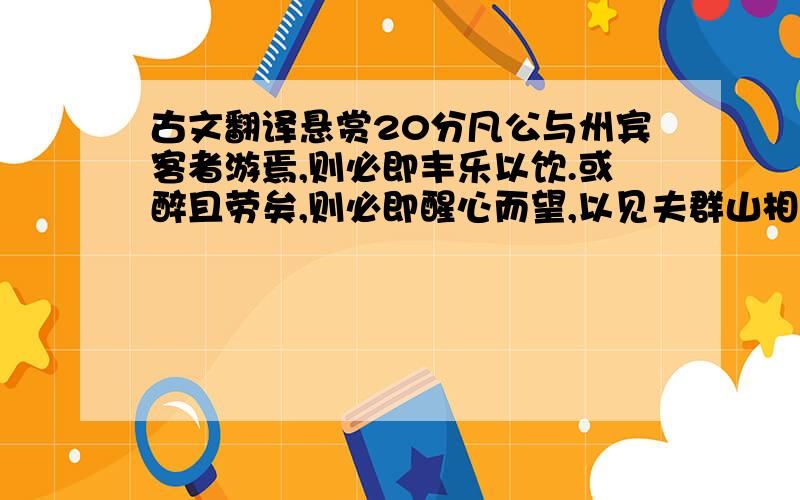 古文翻译悬赏20分凡公与州宾客者游焉,则必即丰乐以饮.或醉且劳矣,则必即醒心而望,以见夫群山相环,云烟之相滋,旷野之无穷,草树众而泉石嘉,使目新科其所睹,耳新科其所闻,则其心洒然而醒,