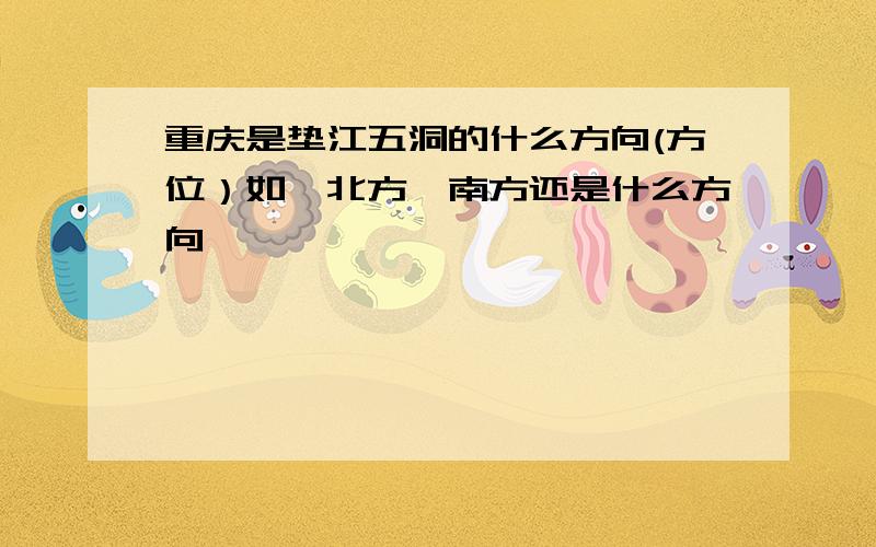 重庆是垫江五洞的什么方向(方位）如,北方、南方还是什么方向