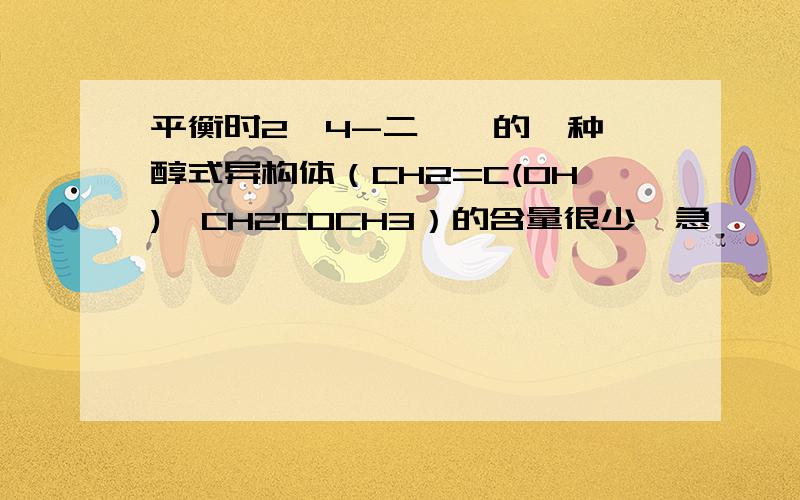 平衡时2,4-二戊酮的一种烯醇式异构体（CH2=C(OH)—CH2COCH3）的含量很少,急