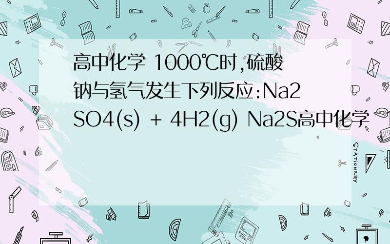 高中化学 1000℃时,硫酸钠与氢气发生下列反应:Na2SO4(s) + 4H2(g) Na2S高中化学  1000℃时,硫酸钠与氢气发生下列反应:Na2SO4(s) + 4H2(g) Na2S(s) + 4H2O(g) .①该反应的...