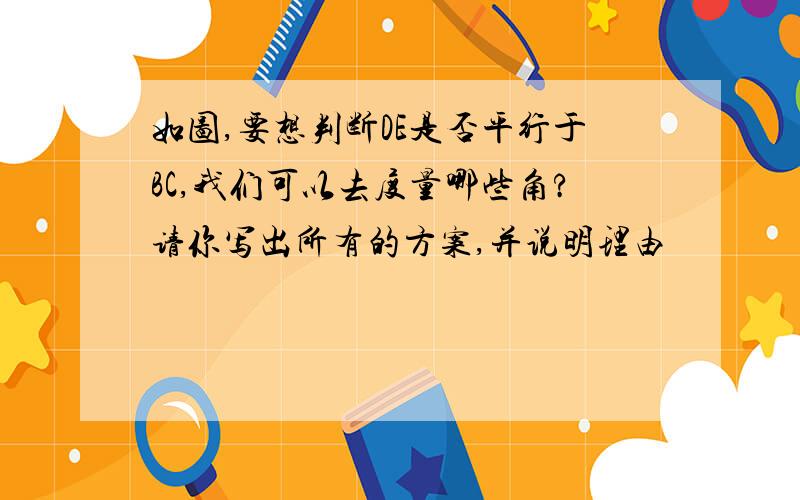 如图,要想判断DE是否平行于BC,我们可以去度量哪些角?请你写出所有的方案,并说明理由